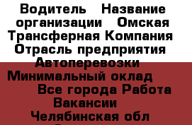 Водитель › Название организации ­ Омская Трансферная Компания › Отрасль предприятия ­ Автоперевозки › Минимальный оклад ­ 23 000 - Все города Работа » Вакансии   . Челябинская обл.,Златоуст г.